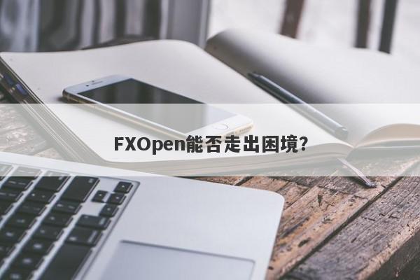 FXOpen能否走出困境？