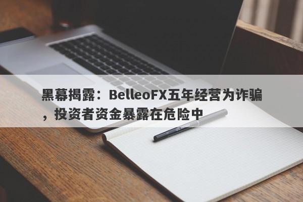 黑幕揭露：BelleoFX五年经营为诈骗，投资者资金暴露在危险中