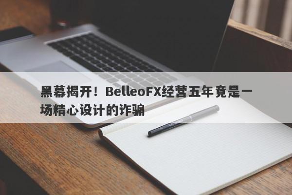 黑幕揭开！BelleoFX经营五年竟是一场精心设计的诈骗