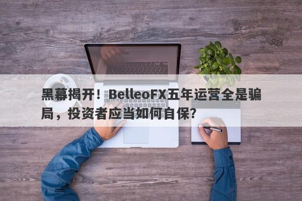 黑幕揭开！BelleoFX五年运营全是骗局，投资者应当如何自保？