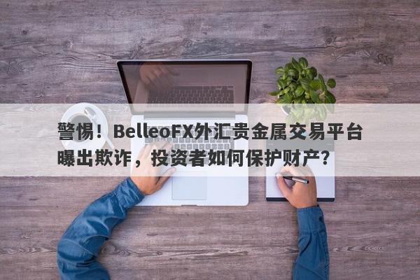 警惕！BelleoFX外汇贵金属交易平台曝出欺诈，投资者如何保护财产？