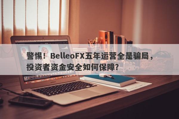 警惕！BelleoFX五年运营全是骗局，投资者资金安全如何保障？