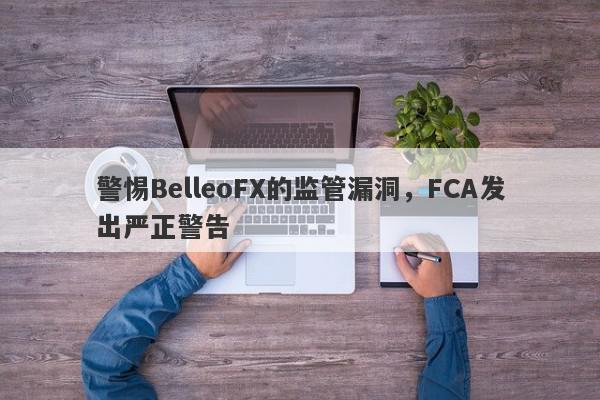 警惕BelleoFX的监管漏洞，FCA发出严正警告