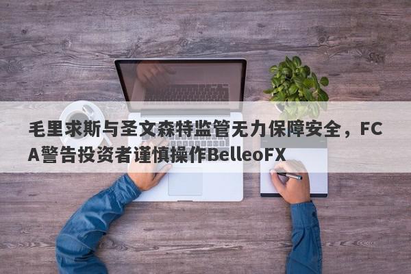 毛里求斯与圣文森特监管无力保障安全，FCA警告投资者谨慎操作BelleoFX