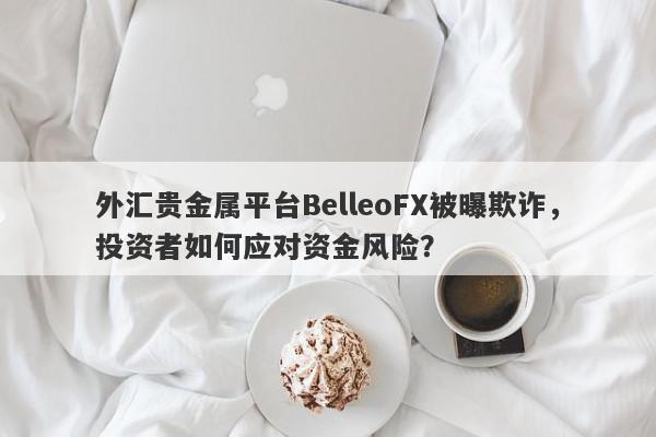 外汇贵金属平台BelleoFX被曝欺诈，投资者如何应对资金风险？