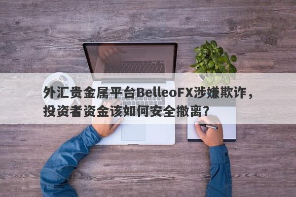 外汇贵金属平台BelleoFX涉嫌欺诈，投资者资金该如何安全撤离？