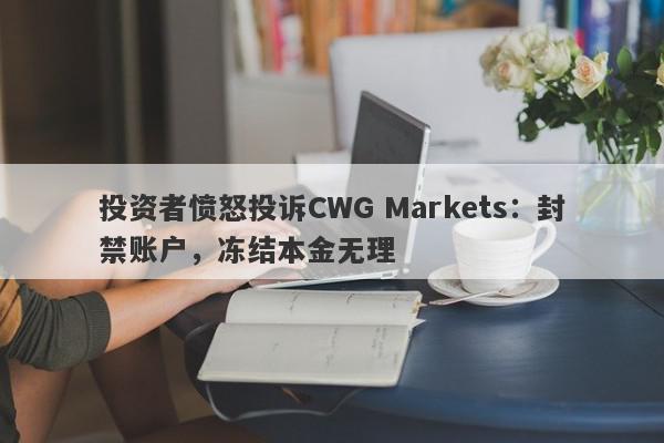 投资者愤怒投诉CWG Markets：封禁账户，冻结本金无理