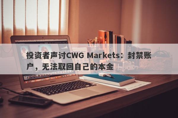 投资者声讨CWG Markets：封禁账户，无法取回自己的本金