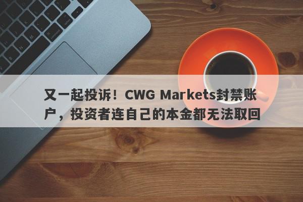 又一起投诉！CWG Markets封禁账户，投资者连自己的本金都无法取回