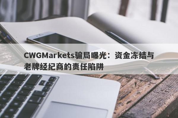 CWGMarkets骗局曝光：资金冻结与老牌经纪商的责任陷阱