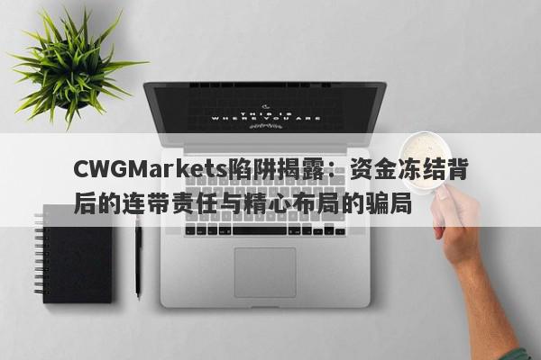 CWGMarkets陷阱揭露：资金冻结背后的连带责任与精心布局的骗局