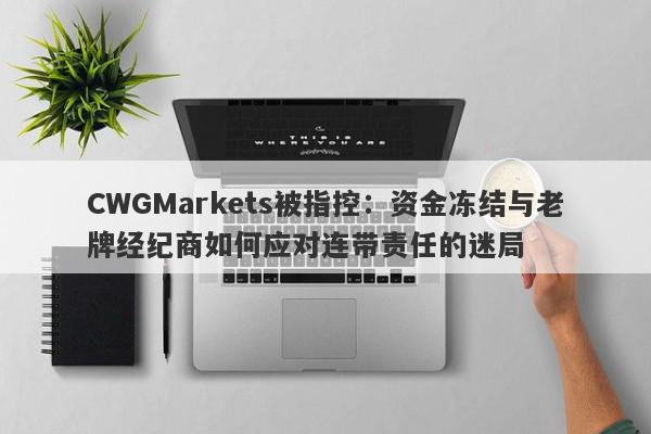 CWGMarkets被指控：资金冻结与老牌经纪商如何应对连带责任的迷局