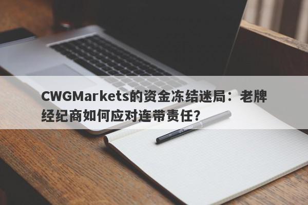 CWGMarkets的资金冻结迷局：老牌经纪商如何应对连带责任？