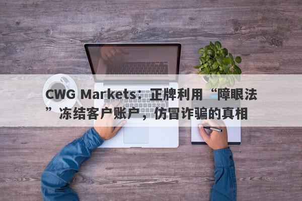 CWG Markets：正牌利用“障眼法”冻结客户账户，仿冒诈骗的真相