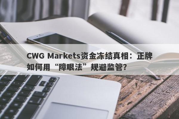 CWG Markets资金冻结真相：正牌如何用“障眼法”规避监管？