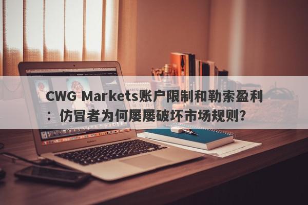 CWG Markets账户限制和勒索盈利：仿冒者为何屡屡破坏市场规则？