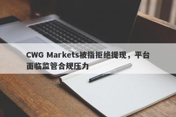 CWG Markets被指拒绝提现，平台面临监管合规压力