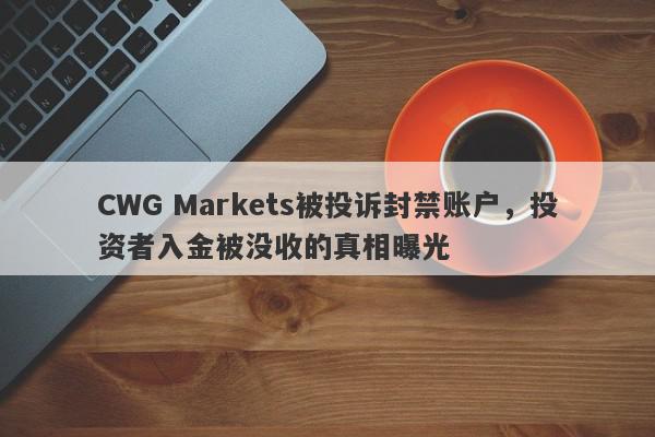 CWG Markets被投诉封禁账户，投资者入金被没收的真相曝光