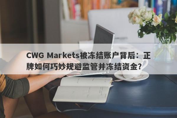 CWG Markets被冻结账户背后：正牌如何巧妙规避监管并冻结资金？