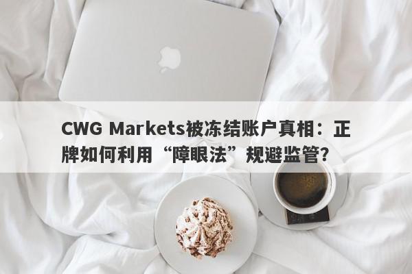 CWG Markets被冻结账户真相：正牌如何利用“障眼法”规避监管？