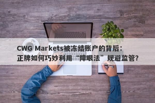 CWG Markets被冻结账户的背后：正牌如何巧妙利用“障眼法”规避监管？