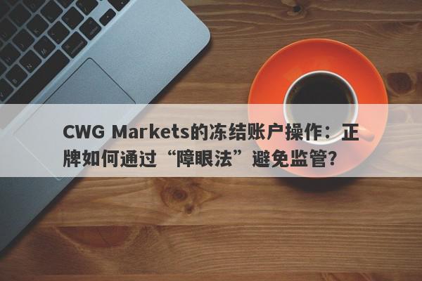 CWG Markets的冻结账户操作：正牌如何通过“障眼法”避免监管？