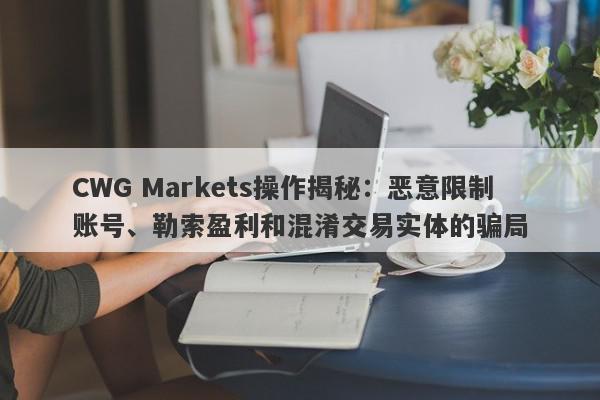 CWG Markets操作揭秘：恶意限制账号、勒索盈利和混淆交易实体的骗局