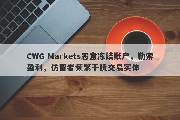 CWG Markets恶意冻结账户，勒索盈利，仿冒者频繁干扰交易实体