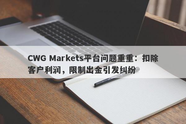 CWG Markets平台问题重重：扣除客户利润，限制出金引发纠纷