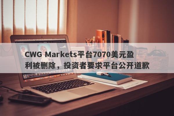 CWG Markets平台7070美元盈利被删除，投资者要求平台公开道歉