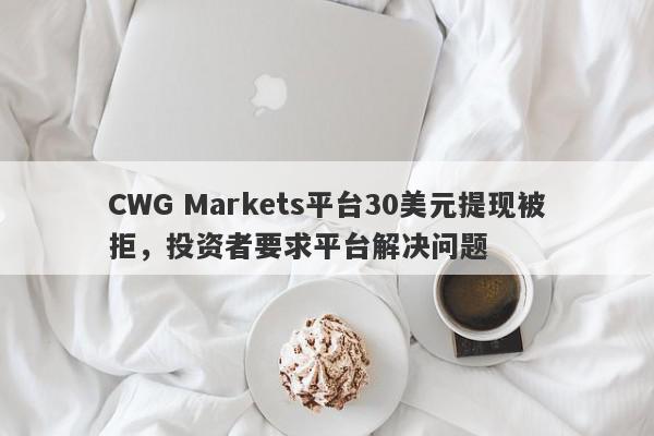 CWG Markets平台30美元提现被拒，投资者要求平台解决问题