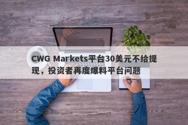 CWG Markets平台30美元不给提现，投资者再度爆料平台问题