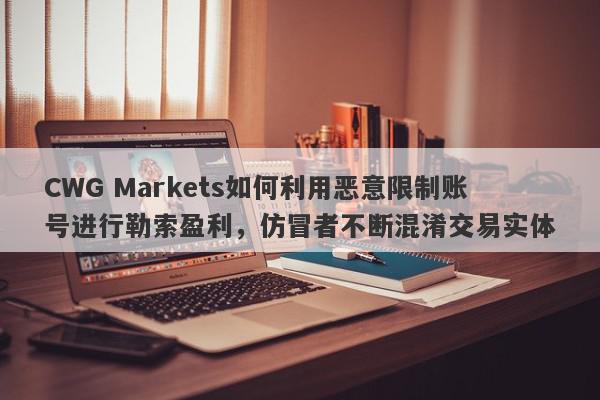 CWG Markets如何利用恶意限制账号进行勒索盈利，仿冒者不断混淆交易实体