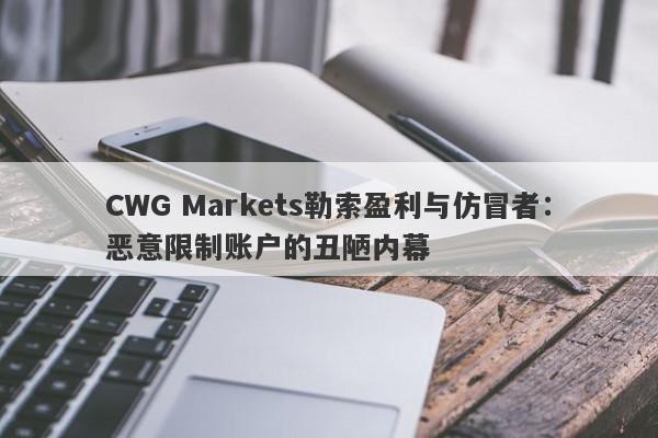 CWG Markets勒索盈利与仿冒者：恶意限制账户的丑陋内幕