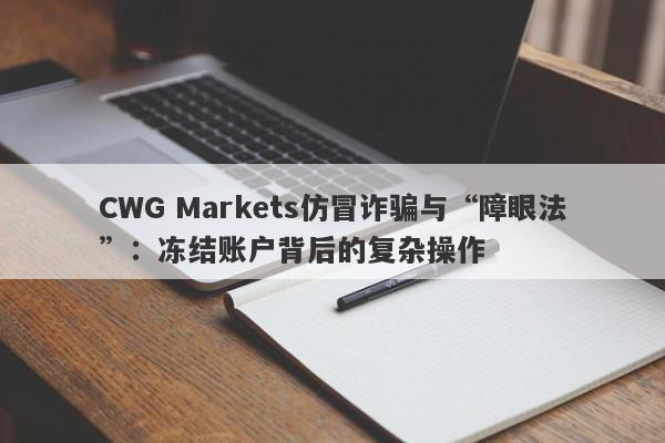 CWG Markets仿冒诈骗与“障眼法”：冻结账户背后的复杂操作