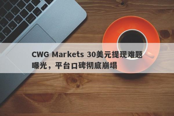 CWG Markets 30美元提现难题曝光，平台口碑彻底崩塌