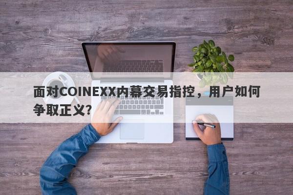 面对COINEXX内幕交易指控，用户如何争取正义？