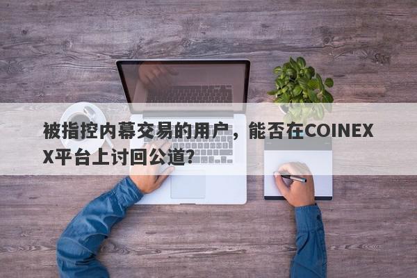 被指控内幕交易的用户，能否在COINEXX平台上讨回公道？