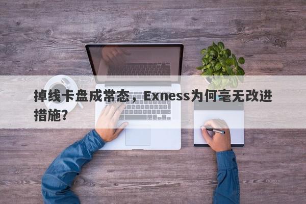 掉线卡盘成常态，Exness为何毫无改进措施？