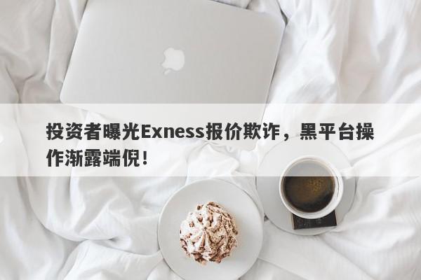 投资者曝光Exness报价欺诈，黑平台操作渐露端倪！