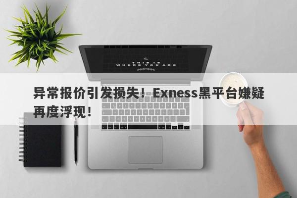 异常报价引发损失！Exness黑平台嫌疑再度浮现！