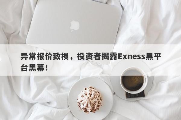 异常报价致损，投资者揭露Exness黑平台黑幕！