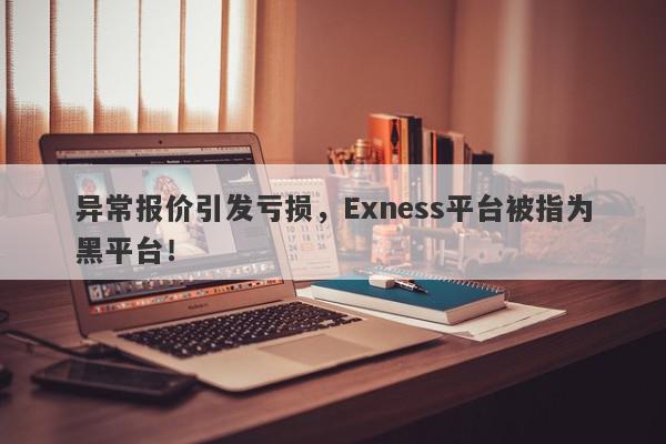 异常报价引发亏损，Exness平台被指为黑平台！