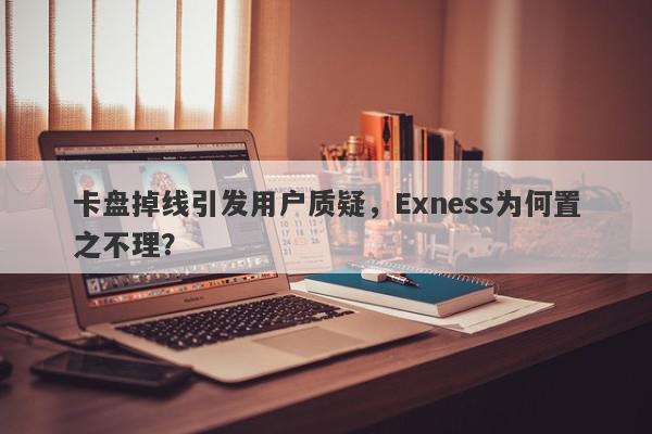 卡盘掉线引发用户质疑，Exness为何置之不理？