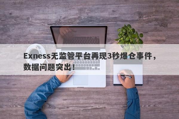 Exness无监管平台再现3秒爆仓事件，数据问题突出！