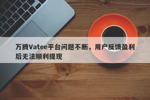 万腾Vatee平台问题不断，用户反馈盈利后无法顺利提现