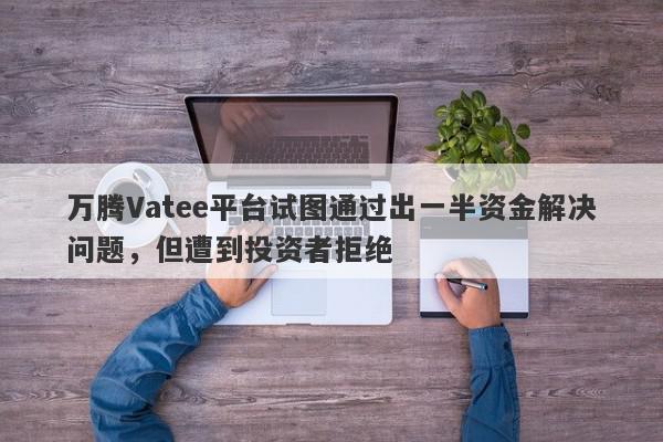 万腾Vatee平台试图通过出一半资金解决问题，但遭到投资者拒绝