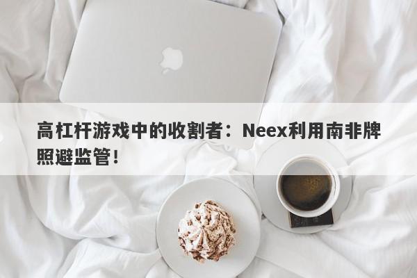 高杠杆游戏中的收割者：Neex利用南非牌照避监管！