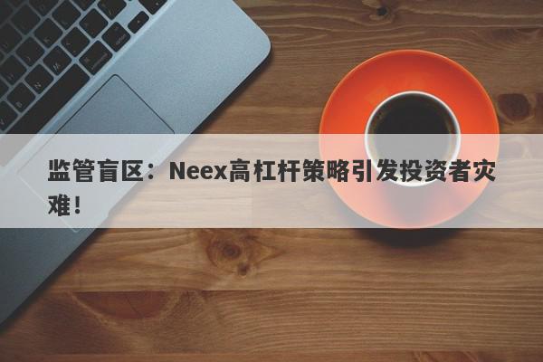 监管盲区：Neex高杠杆策略引发投资者灾难！