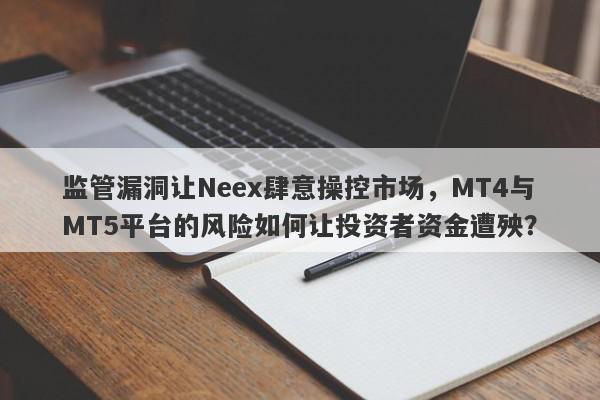 监管漏洞让Neex肆意操控市场，MT4与MT5平台的风险如何让投资者资金遭殃？